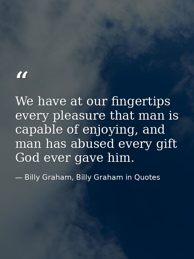 We have at our fingertips every pleasure that man is capable of enjoying, and man has abused every gift God ever gave hi — Billy Graham, Billy Graham in Quotes
