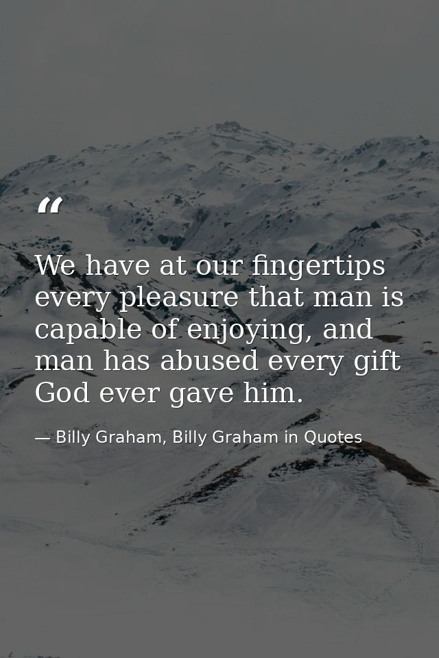 We have at our fingertips every pleasure that man is capable of enjoying, and man has abused every gift God ever gave hi — Billy Graham, Billy Graham in Quotes