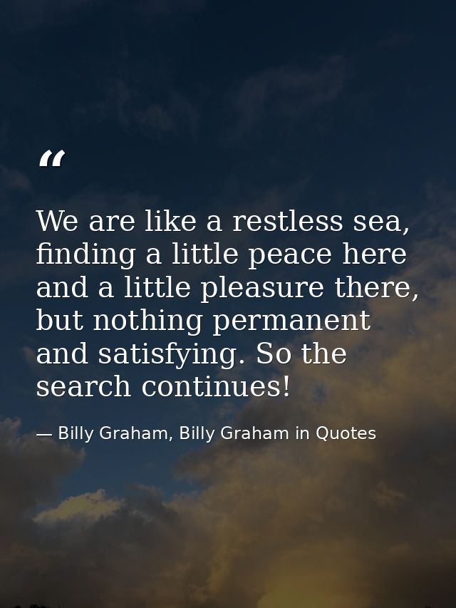 We are like a restless sea, finding a little peace here and a little pleasure there, but nothing permanent and satisfyin — Billy Graham, Billy Graham in Quotes