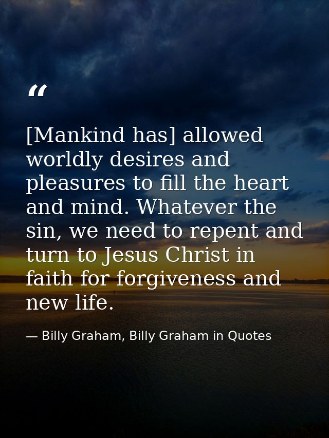 [Mankind has] allowed worldly desires and pleasures to fill the heart and mind. Whatever the sin, we need to repent and  — Billy Graham, Billy Graham in Quotes