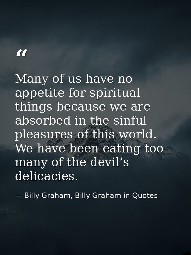 Many of us have no appetite for spiritual things because we are absorbed in the sinful pleasures of this world. We have  — Billy Graham, Billy Graham in Quotes