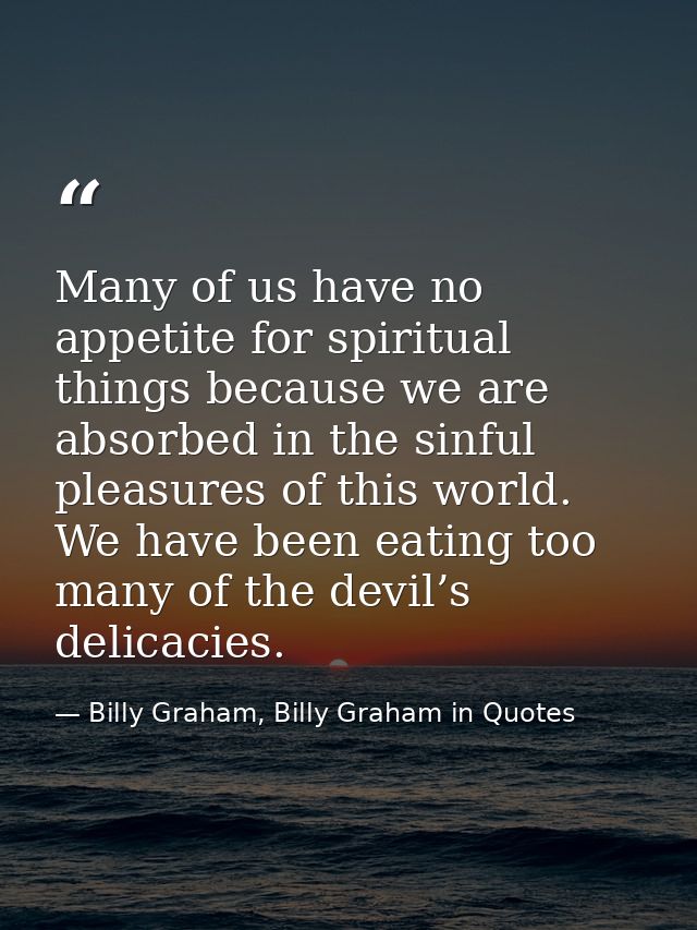 Many of us have no appetite for spiritual things because we are absorbed in the sinful pleasures of this world. We have  — Billy Graham, Billy Graham in Quotes