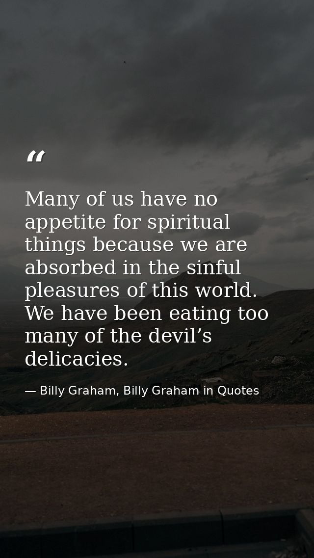 Many of us have no appetite for spiritual things because we are absorbed in the sinful pleasures of this world. We have  — Billy Graham, Billy Graham in Quotes