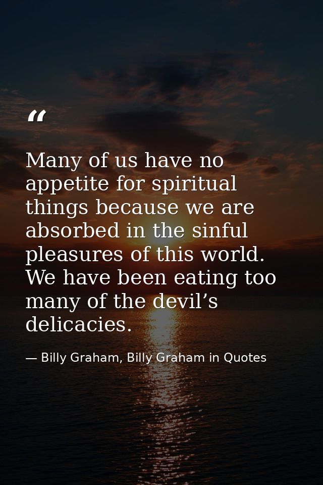 Many of us have no appetite for spiritual things because we are absorbed in the sinful pleasures of this world. We have  — Billy Graham, Billy Graham in Quotes