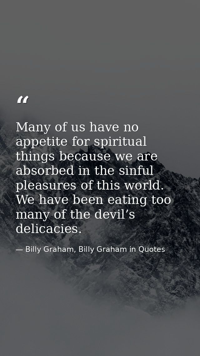 Many of us have no appetite for spiritual things because we are absorbed in the sinful pleasures of this world. We have  — Billy Graham, Billy Graham in Quotes