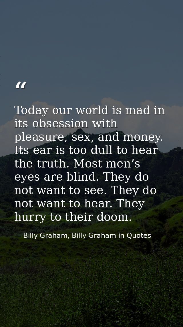 Today our world is mad in its obsession with pleasure, sex, and money. Its ear is too dull to hear the truth. Most men’s — Billy Graham, Billy Graham in Quotes
