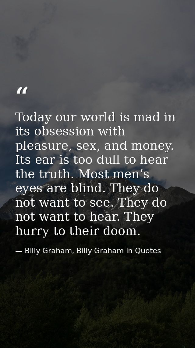 Today our world is mad in its obsession with pleasure, sex, and money. Its ear is too dull to hear the truth. Most men’s — Billy Graham, Billy Graham in Quotes