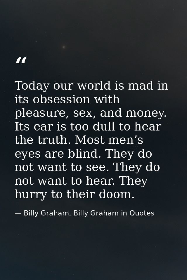 Today our world is mad in its obsession with pleasure, sex, and money. Its ear is too dull to hear the truth. Most men’s — Billy Graham, Billy Graham in Quotes