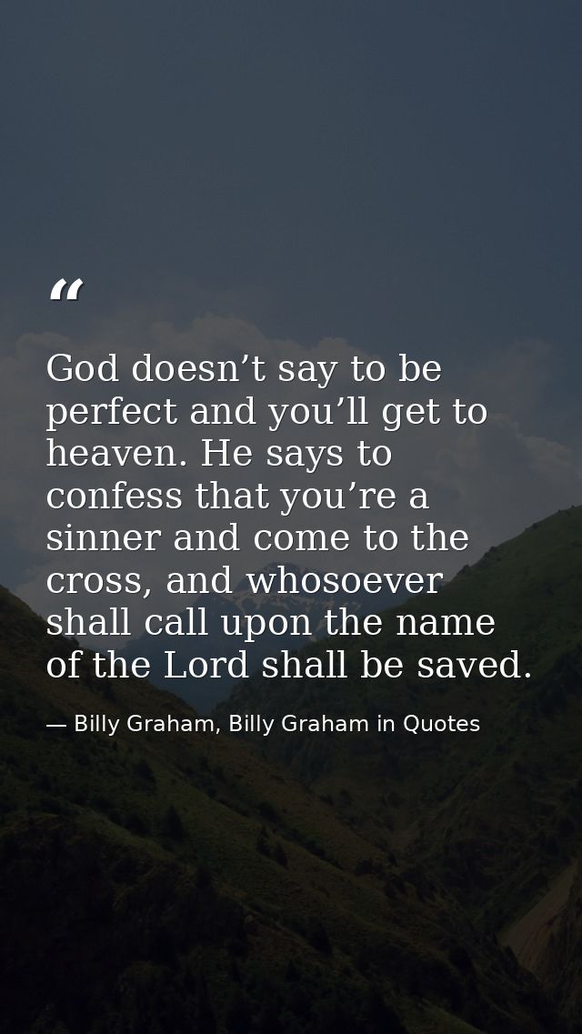 God doesn’t say to be perfect and you’ll get to heaven. He says to confess that you’re a sinner and come to the cross, a — Billy Graham, Billy Graham in Quotes