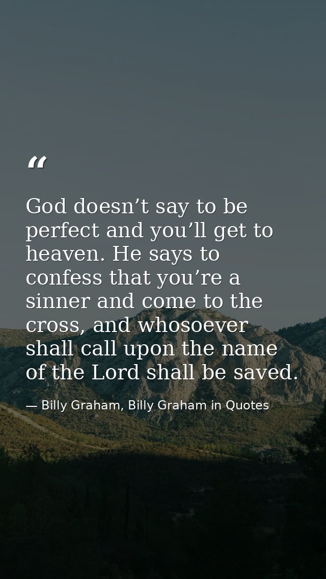 God doesn’t say to be perfect and you’ll get to heaven. He says to confess that you’re a sinner and come to the cross, a — Billy Graham, Billy Graham in Quotes