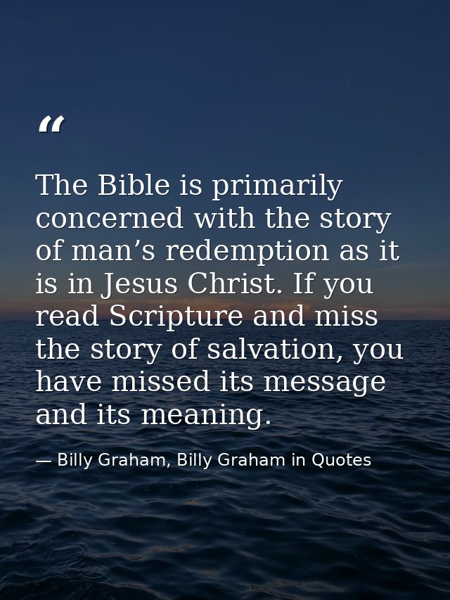 The Bible is primarily concerned with the story of man’s redemption as it is in Jesus Christ. If you read Scripture and  — Billy Graham, Billy Graham in Quotes