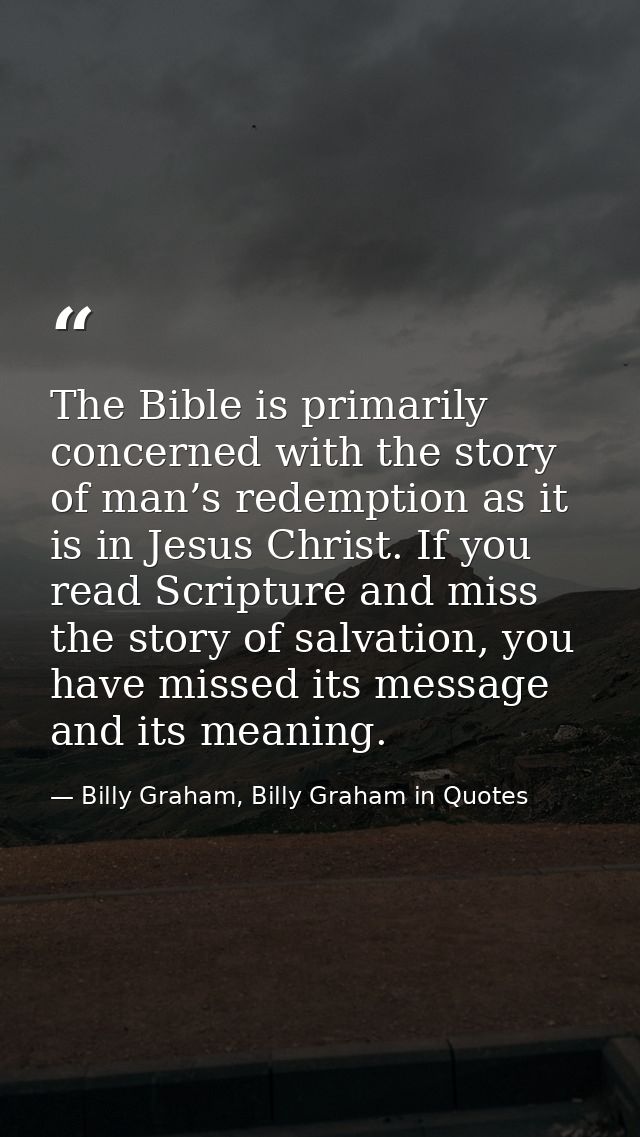 The Bible is primarily concerned with the story of man’s redemption as it is in Jesus Christ. If you read Scripture and  — Billy Graham, Billy Graham in Quotes