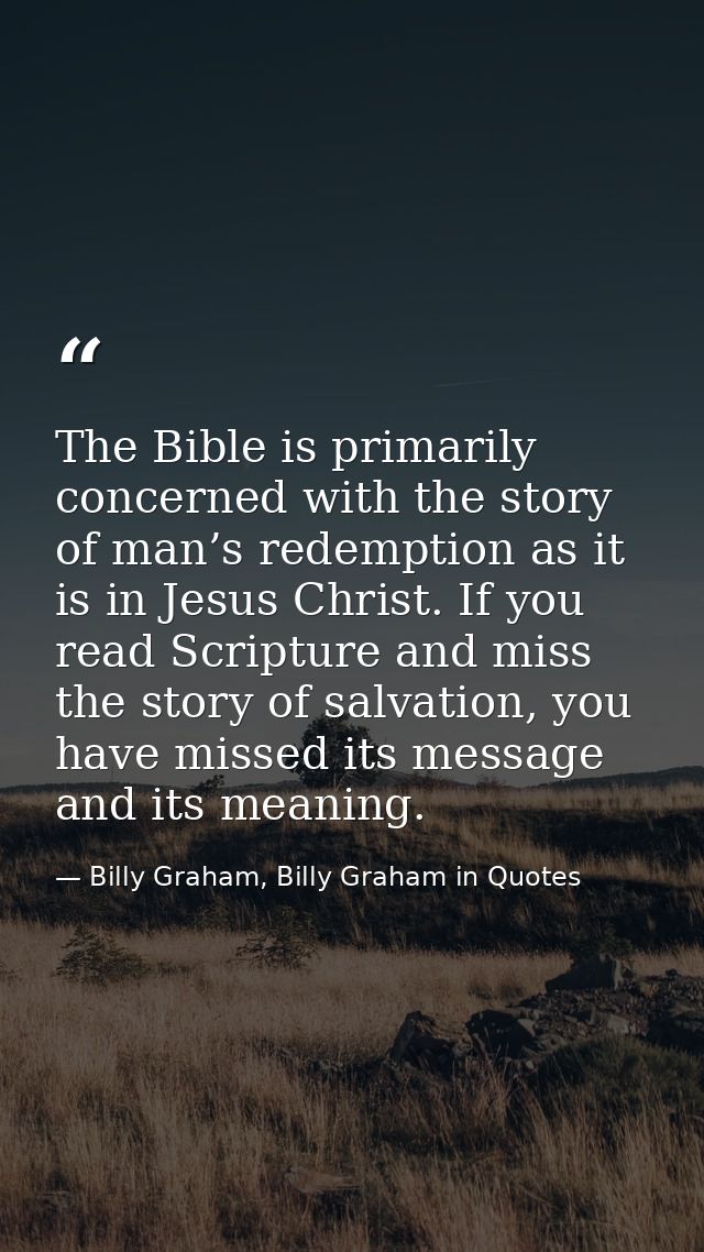 The Bible is primarily concerned with the story of man’s redemption as it is in Jesus Christ. If you read Scripture and  — Billy Graham, Billy Graham in Quotes