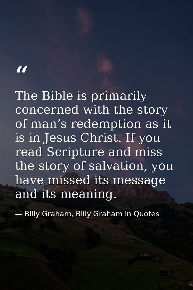 The Bible is primarily concerned with the story of man’s redemption as it is in Jesus Christ. If you read Scripture and  — Billy Graham, Billy Graham in Quotes