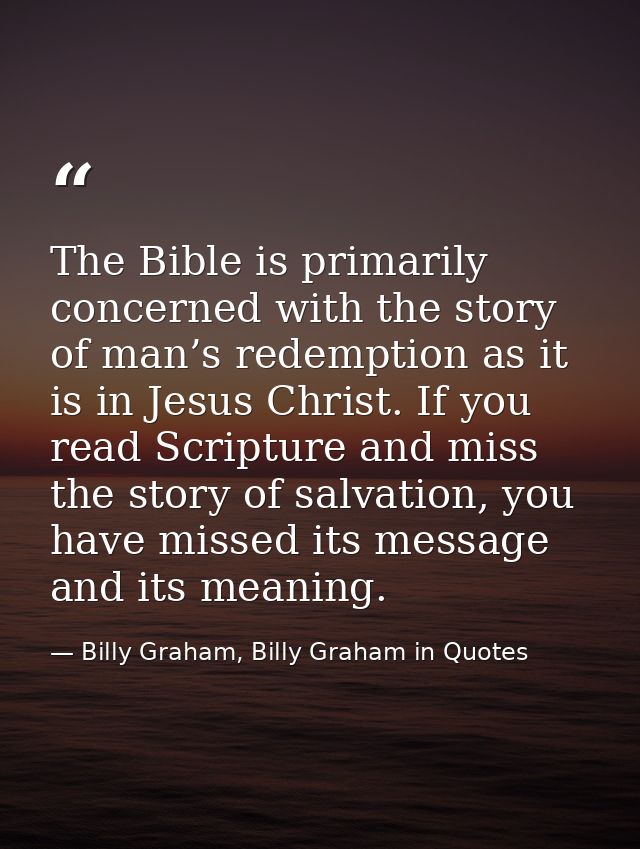The Bible is primarily concerned with the story of man’s redemption as it is in Jesus Christ. If you read Scripture and  — Billy Graham, Billy Graham in Quotes