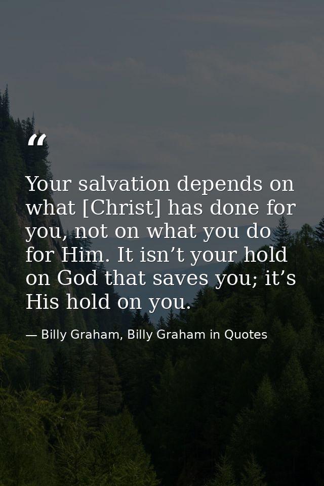 Your salvation depends on what [Christ] has done for you, not on what you do for Him. It isn’t your hold on God that sav — Billy Graham, Billy Graham in Quotes