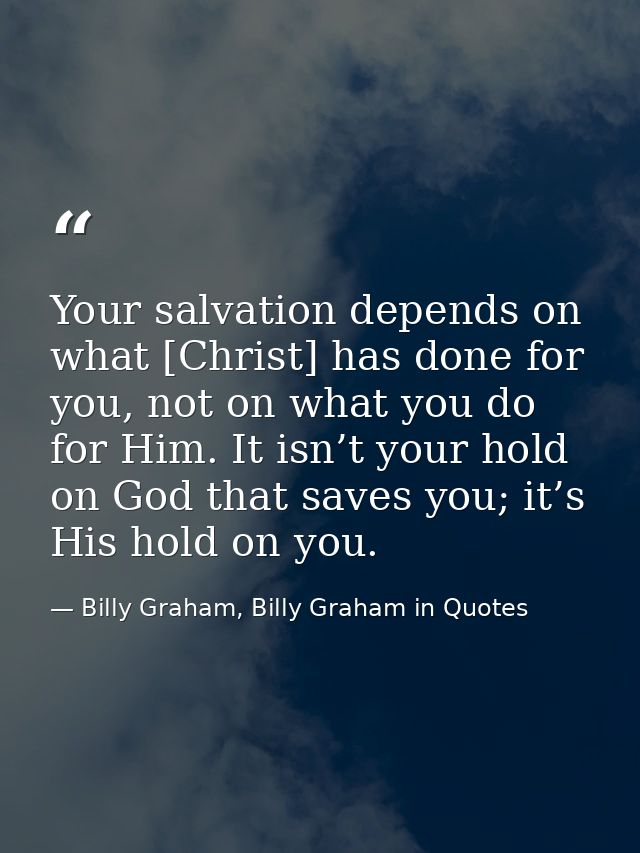 Your salvation depends on what [Christ] has done for you, not on what you do for Him. It isn’t your hold on God that sav — Billy Graham, Billy Graham in Quotes