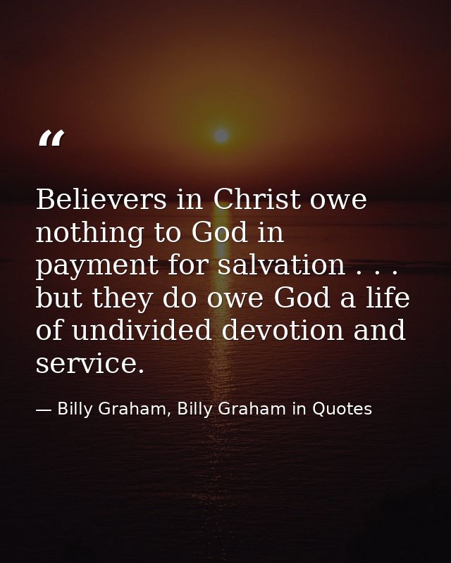 Believers in Christ owe nothing to God in payment for salvation . . . but they do owe God a life of undivided devotion a — Billy Graham, Billy Graham in Quotes