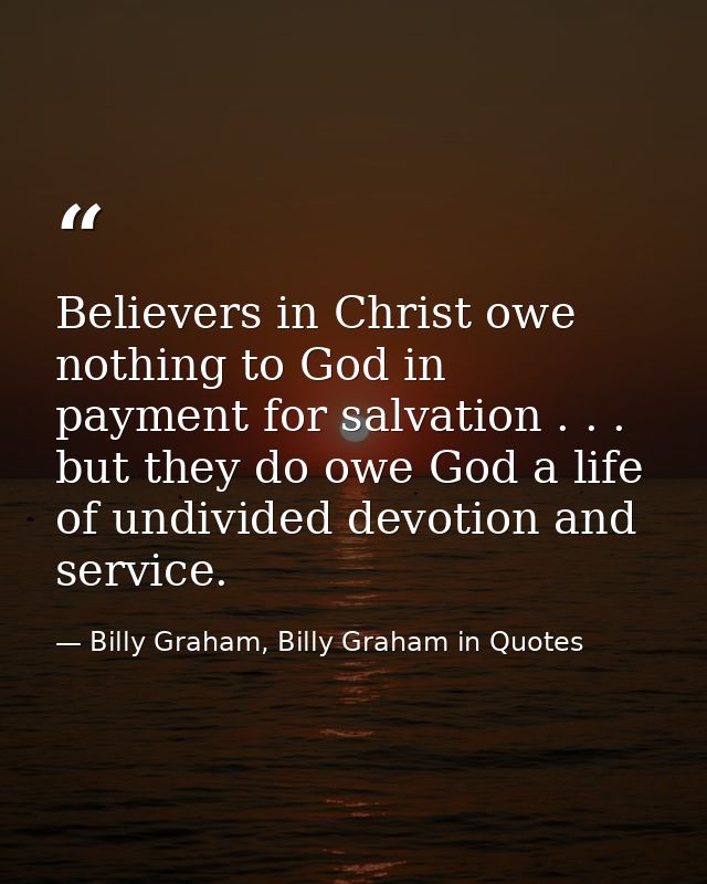 Believers in Christ owe nothing to God in payment for salvation . . . but they do owe God a life of undivided devotion a — Billy Graham, Billy Graham in Quotes