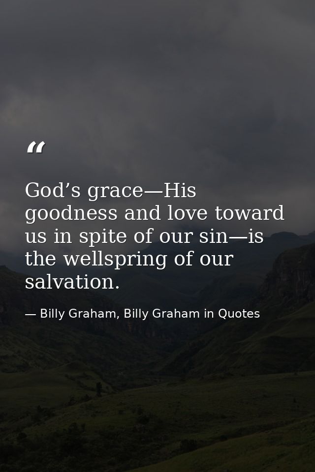 God’s grace—His goodness and love toward us in spite of our sin—is the wellspring of our salvation. — Billy Graham, Billy Graham in Quotes