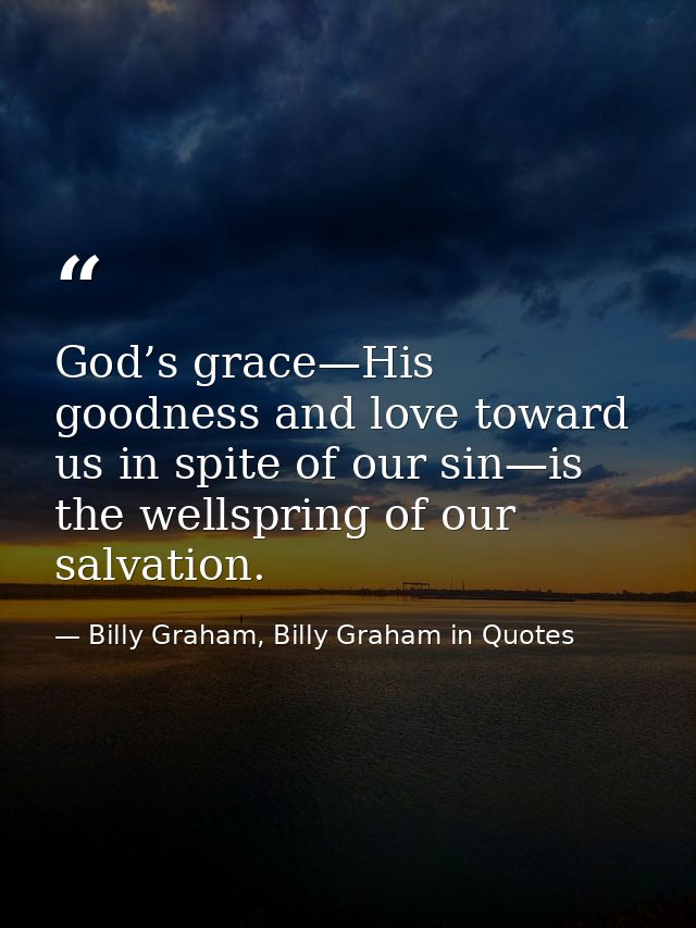 God’s grace—His goodness and love toward us in spite of our sin—is the wellspring of our salvation. — Billy Graham, Billy Graham in Quotes