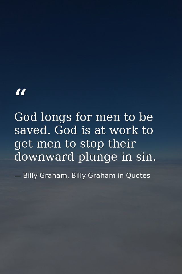 God longs for men to be saved. God is at work to get men to stop their downward plunge in sin. — Billy Graham, Billy Graham in Quotes