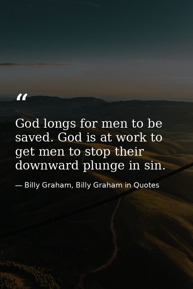 God longs for men to be saved. God is at work to get men to stop their downward plunge in sin. — Billy Graham, Billy Graham in Quotes