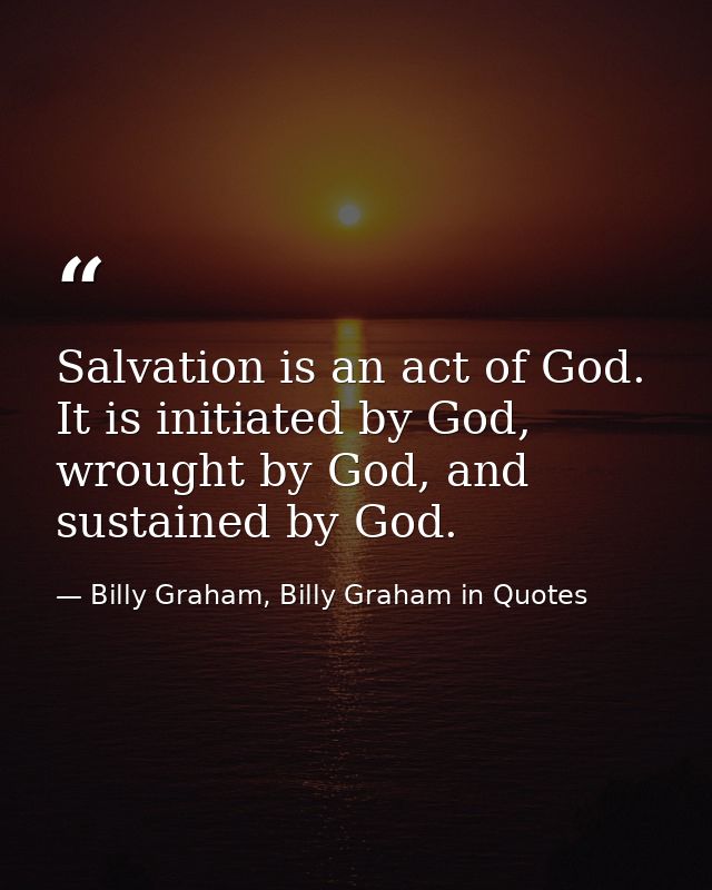 Salvation is an act of God. It is initiated by God, wrought by God, and sustained by God. — Billy Graham, Billy Graham in Quotes