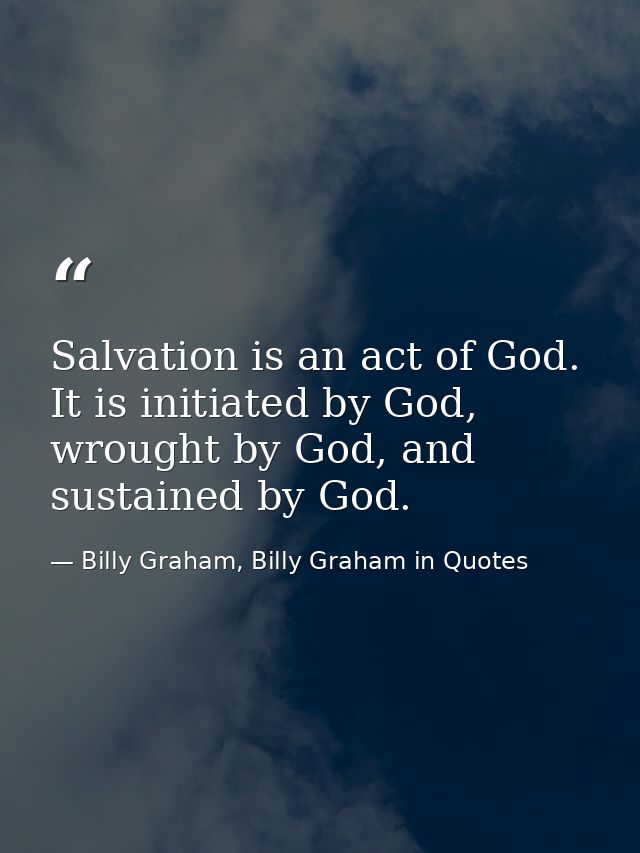 Salvation is an act of God. It is initiated by God, wrought by God, and sustained by God. — Billy Graham, Billy Graham in Quotes