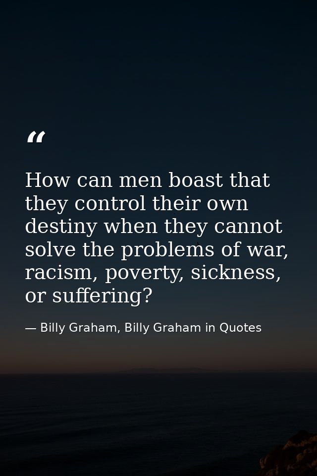 How can men boast that they control their own destiny when they cannot solve the problems of war, racism, poverty, sickn — Billy Graham, Billy Graham in Quotes