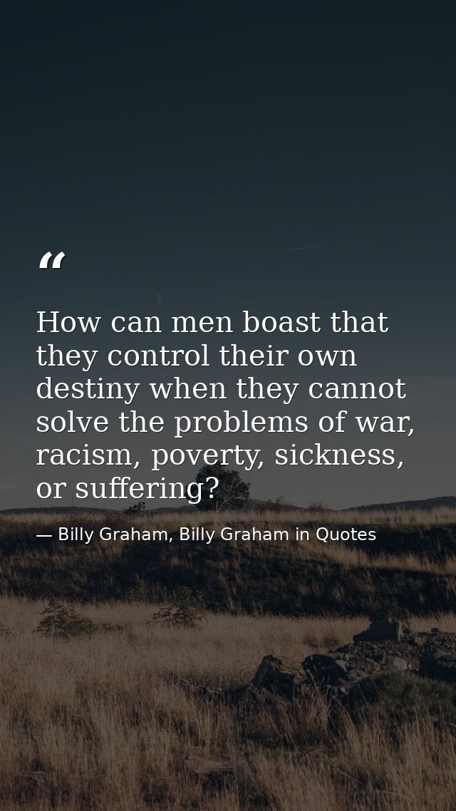 How can men boast that they control their own destiny when they cannot solve the problems of war, racism, poverty, sickn — Billy Graham, Billy Graham in Quotes