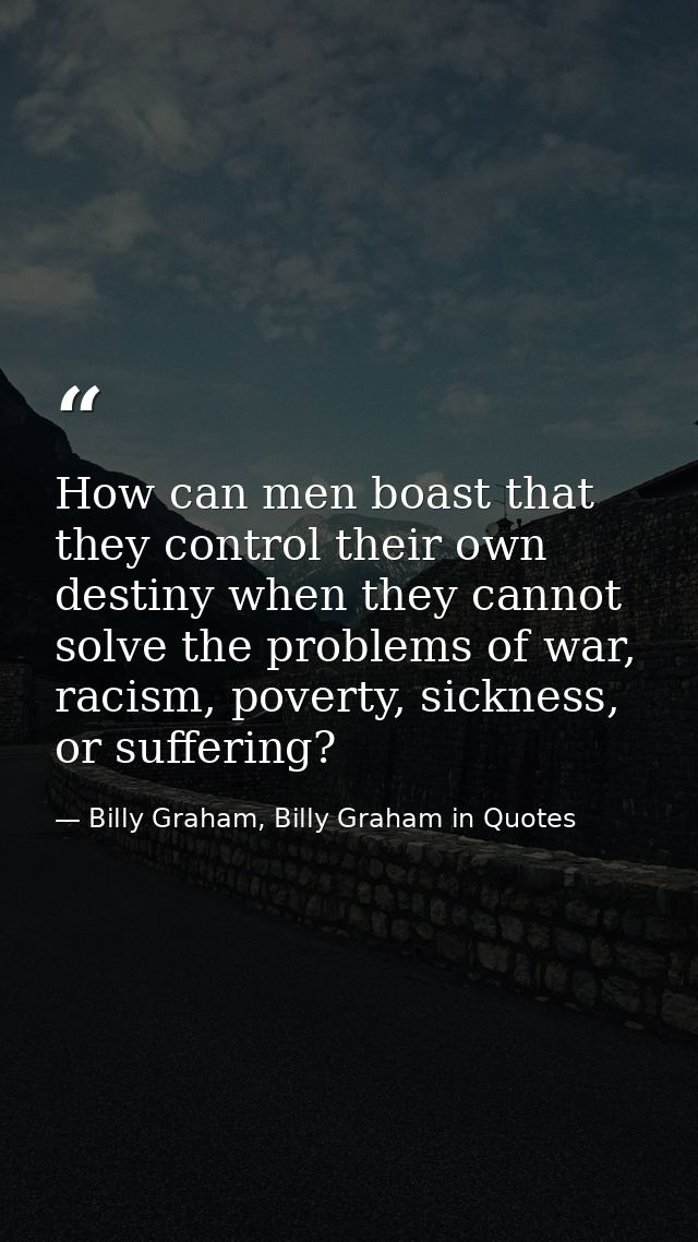 How can men boast that they control their own destiny when they cannot solve the problems of war, racism, poverty, sickn — Billy Graham, Billy Graham in Quotes