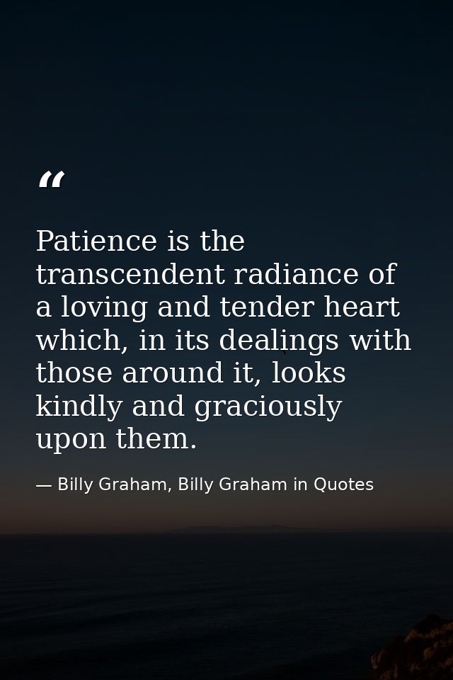 Patience is the transcendent radiance of a loving and tender heart which, in its dealings with those around it, looks ki — Billy Graham, Billy Graham in Quotes