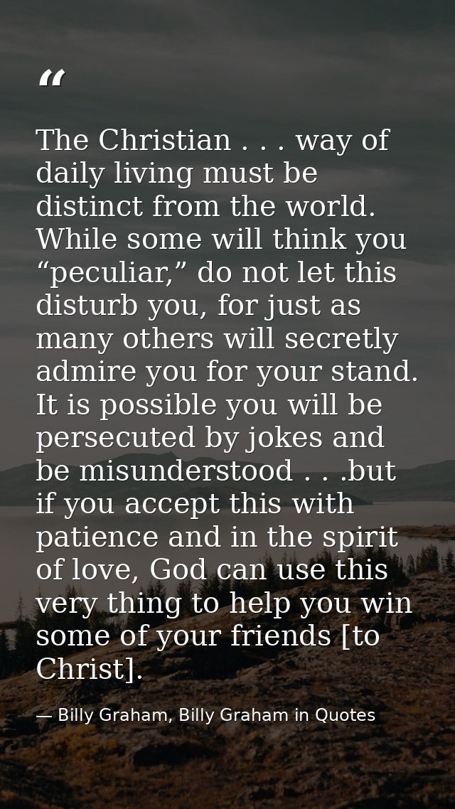 The Christian . . . way of daily living must be distinct from the world. While some will think you “peculiar,” do not le — Billy Graham, Billy Graham in Quotes