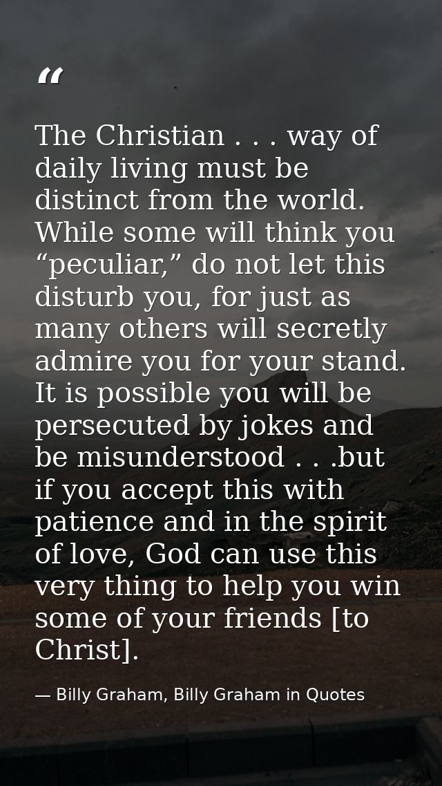 The Christian . . . way of daily living must be distinct from the world. While some will think you “peculiar,” do not le — Billy Graham, Billy Graham in Quotes
