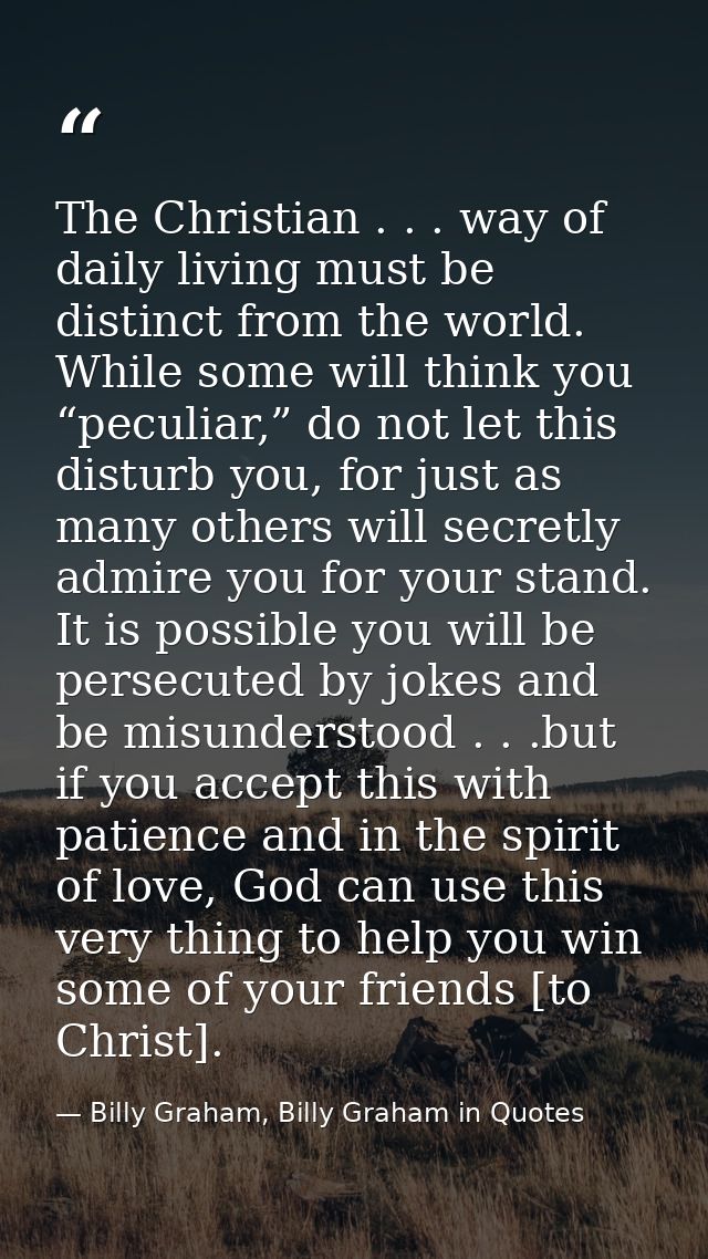The Christian . . . way of daily living must be distinct from the world. While some will think you “peculiar,” do not le — Billy Graham, Billy Graham in Quotes