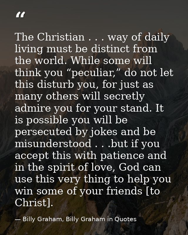 The Christian . . . way of daily living must be distinct from the world. While some will think you “peculiar,” do not le — Billy Graham, Billy Graham in Quotes