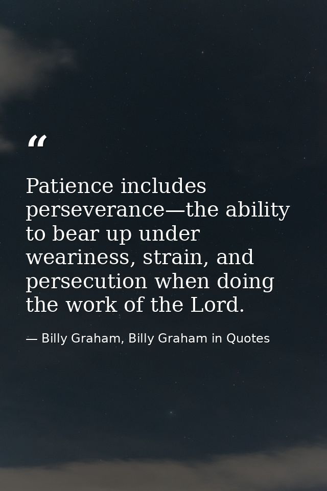Patience includes perseverance—the ability to bear up under weariness, strain, and persecution when doing the work of th — Billy Graham, Billy Graham in Quotes