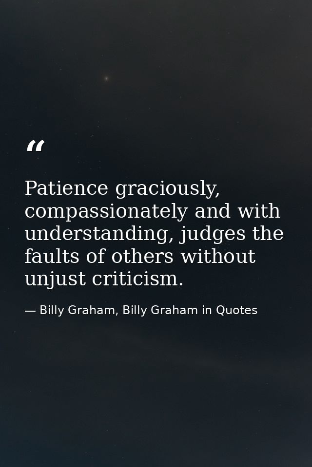 Patience graciously, compassionately and with understanding, judges the faults of others without unjust criticism. — Billy Graham, Billy Graham in Quotes