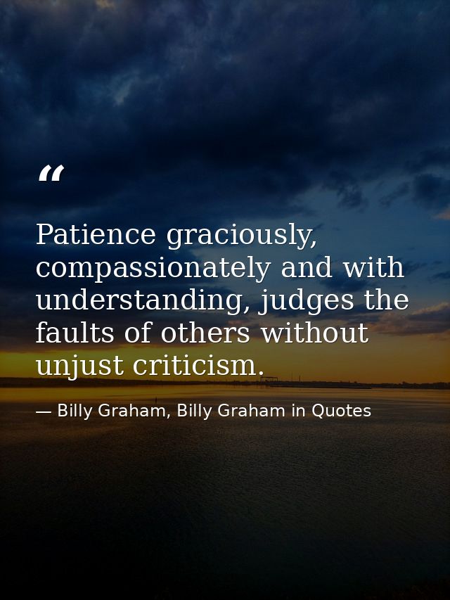 Patience graciously, compassionately and with understanding, judges the faults of others without unjust criticism. — Billy Graham, Billy Graham in Quotes