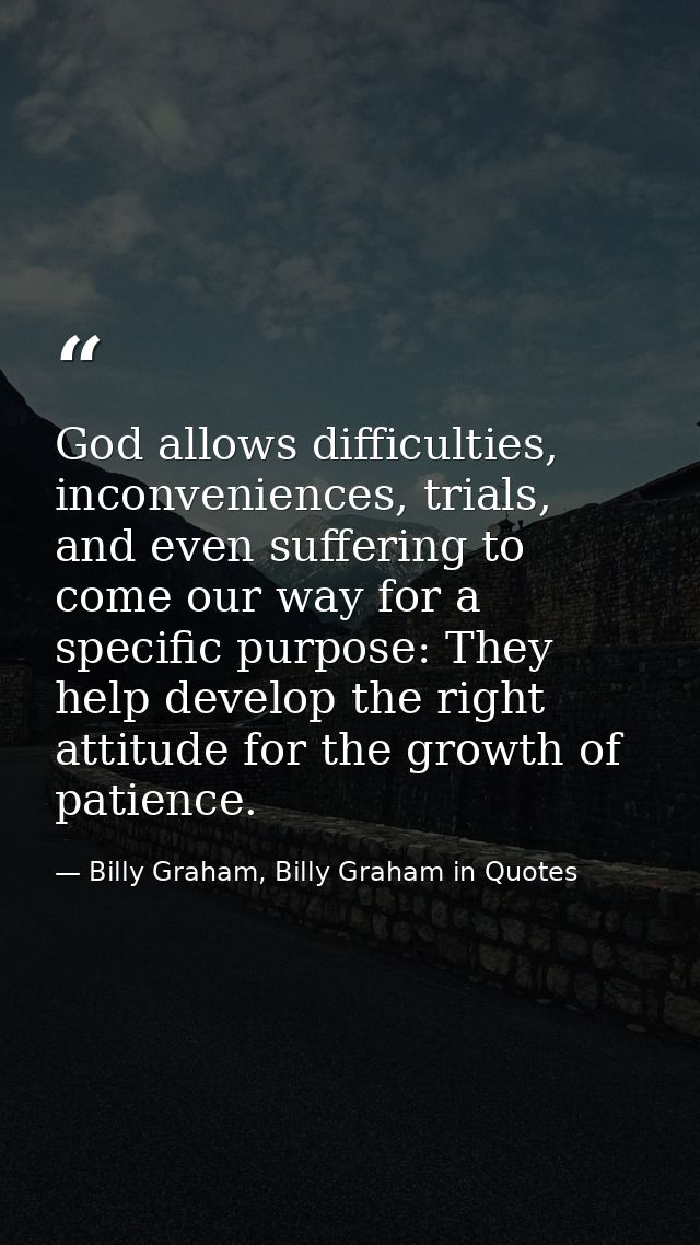 God allows difficulties, inconveniences, trials, and even suffering to come our way for a specific purpose: They help de — Billy Graham, Billy Graham in Quotes