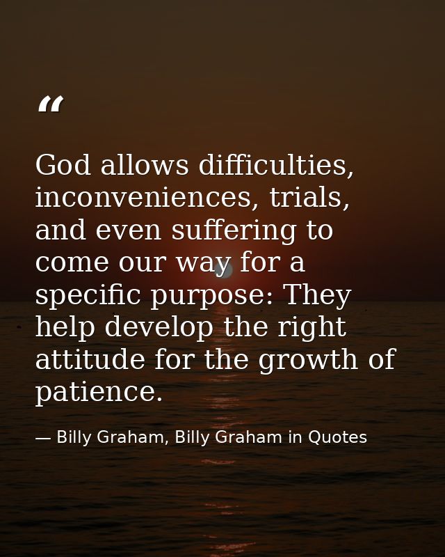 God allows difficulties, inconveniences, trials, and even suffering to come our way for a specific purpose: They help de — Billy Graham, Billy Graham in Quotes