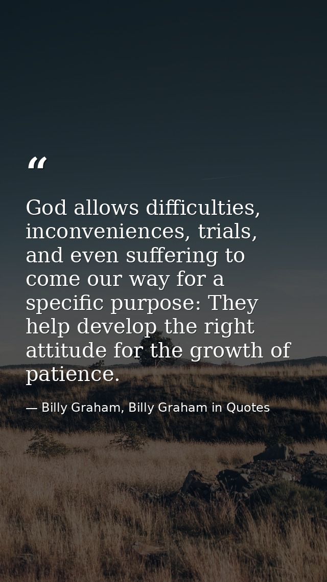 God allows difficulties, inconveniences, trials, and even suffering to come our way for a specific purpose: They help de — Billy Graham, Billy Graham in Quotes