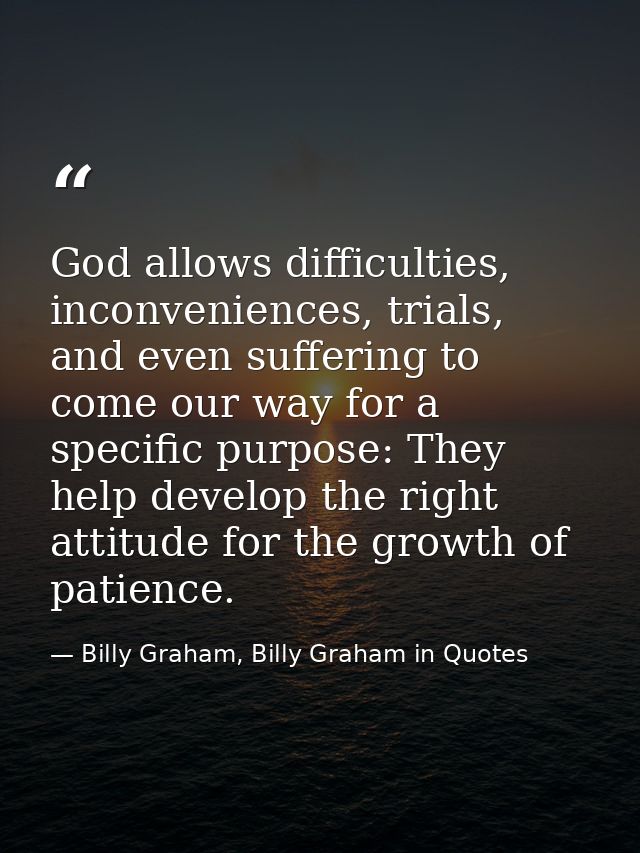 God allows difficulties, inconveniences, trials, and even suffering to come our way for a specific purpose: They help de — Billy Graham, Billy Graham in Quotes