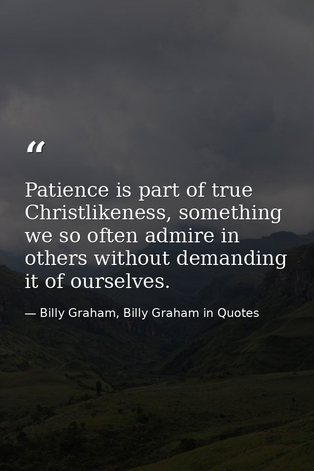 Patience is part of true Christlikeness, something we so often admire in others without demanding it of ourselves. — Billy Graham, Billy Graham in Quotes