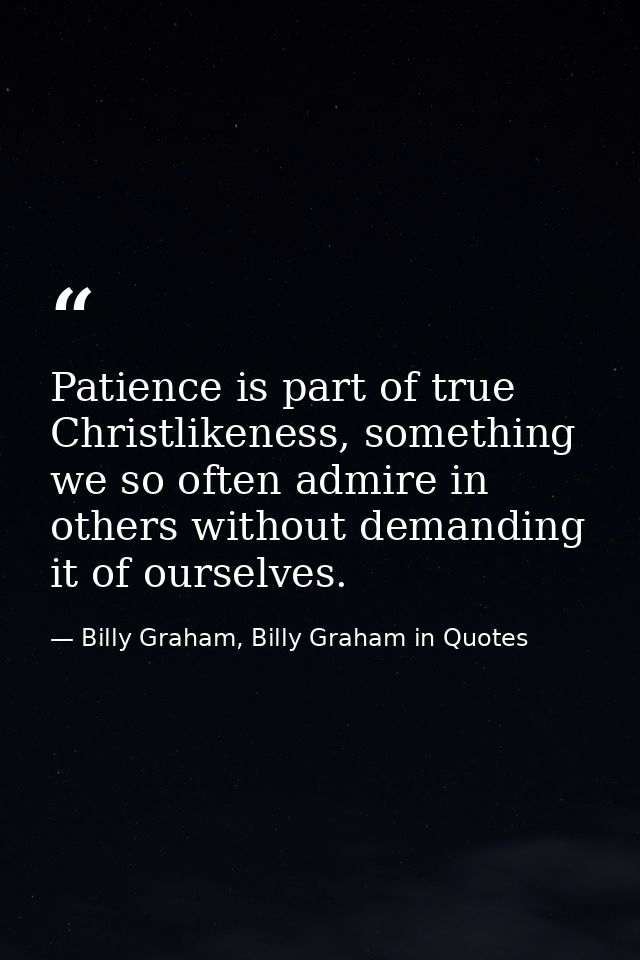 Patience is part of true Christlikeness, something we so often admire in others without demanding it of ourselves. — Billy Graham, Billy Graham in Quotes