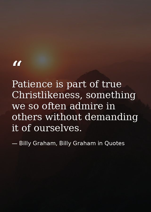 Patience is part of true Christlikeness, something we so often admire in others without demanding it of ourselves. — Billy Graham, Billy Graham in Quotes