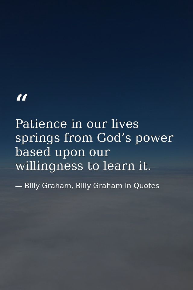 Patience in our lives springs from God’s power based upon our willingness to learn it. — Billy Graham, Billy Graham in Quotes