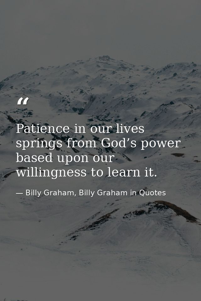 Patience in our lives springs from God’s power based upon our willingness to learn it. — Billy Graham, Billy Graham in Quotes