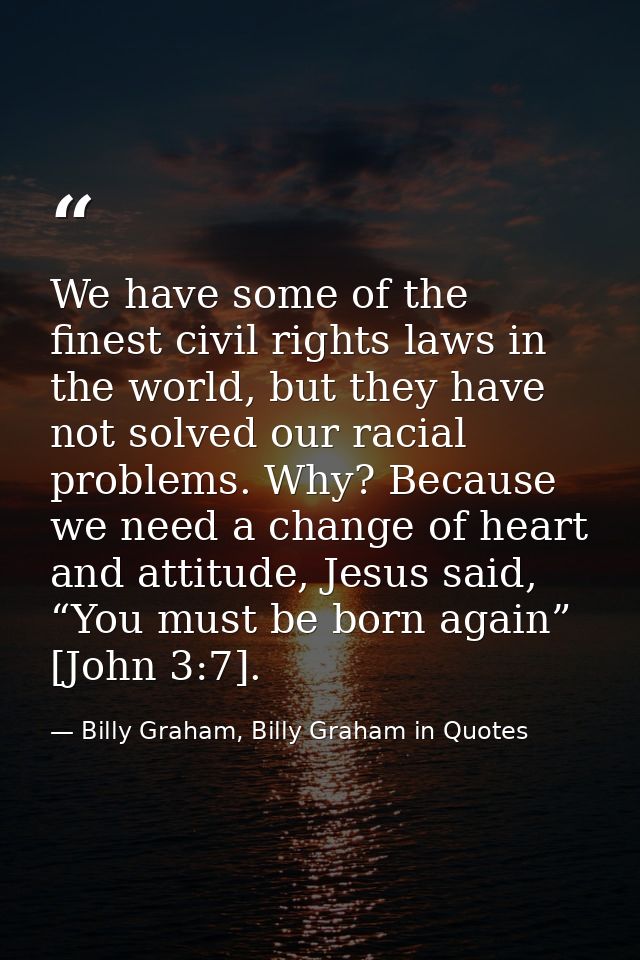 We have some of the finest civil rights laws in the world, but they have not solved our racial problems. Why? Because we — Billy Graham, Billy Graham in Quotes